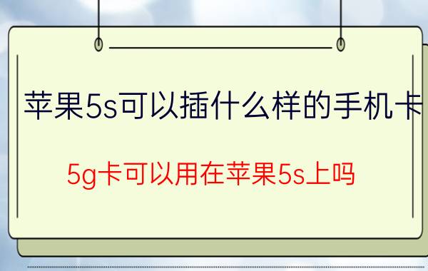 苹果5s可以插什么样的手机卡 5g卡可以用在苹果5s上吗？